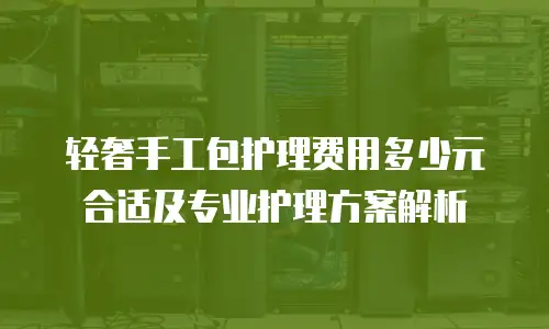轻奢手工包护理费用多少元合适及专业护理方案解析