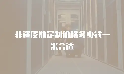 非遗皮雕定制价格多少钱一米合适