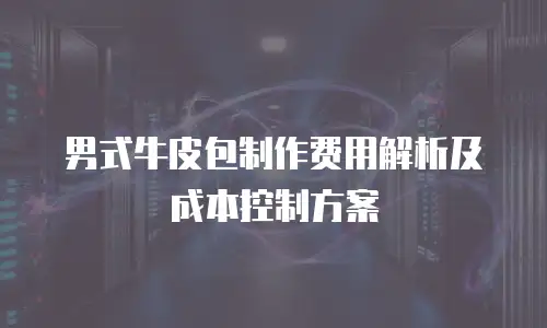 男式牛皮包制作费用解析及成本控制方案