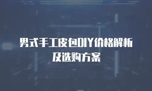 男式手工皮包DIY价格解析及选购方案