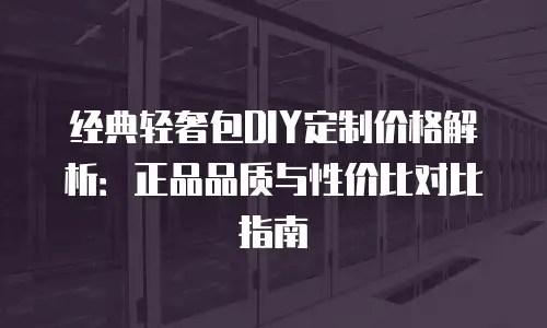 经典轻奢包DIY定制价格解析：正品品质与性价比对比指南