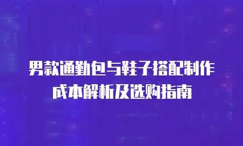 男款通勤包与鞋子搭配制作成本解析及选购指南
