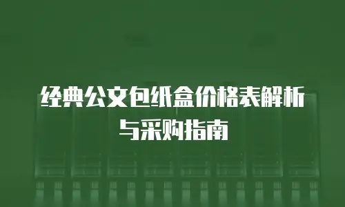 经典公文包纸盒价格表解析与采购指南