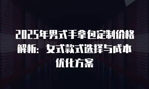 2025年男式手拿包定制价格解析：女式款式选择与成本优化方案