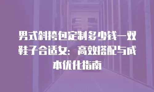 男式斜挎包定制多少钱一双鞋子合适女：高效搭配与成本优化指南