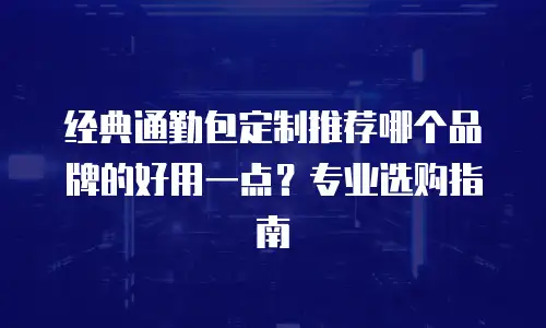 经典通勤包定制推荐哪个品牌的好用一点？专业选购指南