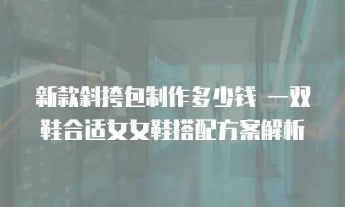 新款斜挎包制作多少钱 一双鞋合适女女鞋搭配方案解析