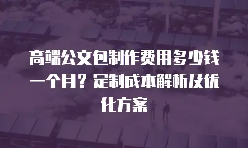 高端公文包制作费用多少钱一个月？定制成本解析及优化方案