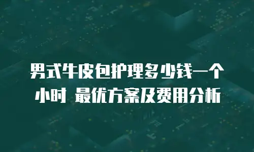 男式牛皮包护理多少钱一个小时 最优方案及费用分析