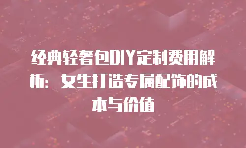 经典轻奢包DIY定制费用解析：女生打造专属配饰的成本与价值