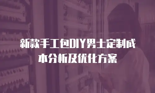 新款手工包DIY男士定制成本分析及优化方案