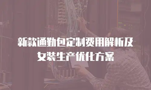 新款通勤包定制费用解析及女装生产优化方案