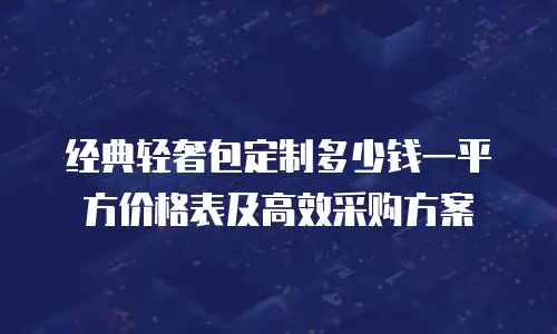 经典轻奢包定制多少钱一平方价格表及高效采购方案