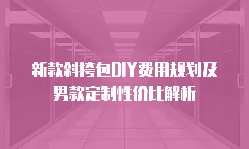 新款斜挎包DIY费用规划及男款定制性价比解析