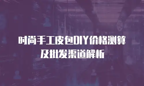 时尚手工皮包DIY价格测算及批发渠道解析