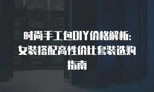 时尚手工包DIY价格解析：女装搭配高性价比套装选购指南