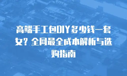 高端手工包DIY多少钱一套女？全网最全成本解析与选购指南