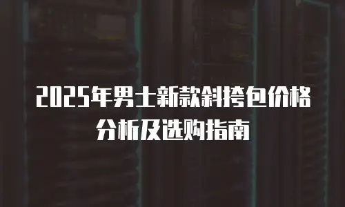 2025年男士新款斜挎包价格分析及选购指南