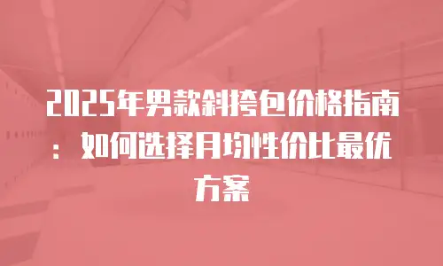 2025年男款斜挎包价格指南：如何选择月均性价比最优方案