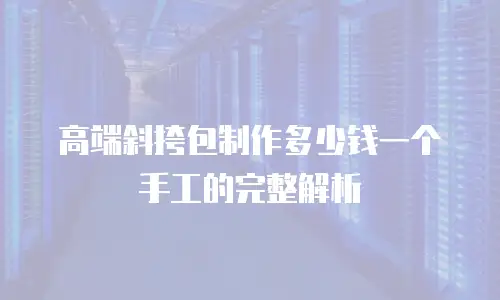 高端斜挎包制作多少钱一个手工的完整解析
