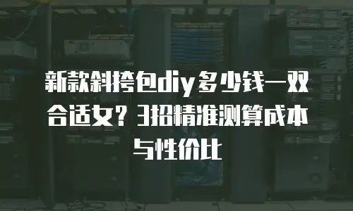 新款斜挎包diy多少钱一双合适女？3招精准测算成本与性价比