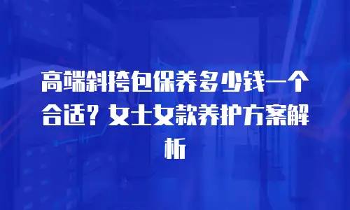 高端斜挎包保养多少钱一个合适？女士女款养护方案解析