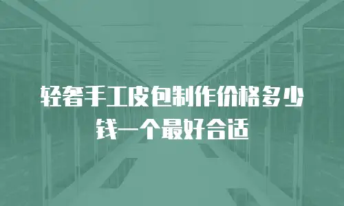 轻奢手工皮包制作价格多少钱一个最好合适