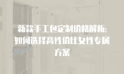 新款手工包定制价格解析：如何选择高性价比女性专属方案