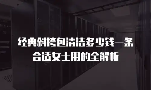 经典斜挎包清洁多少钱一条合适女士用的全解析