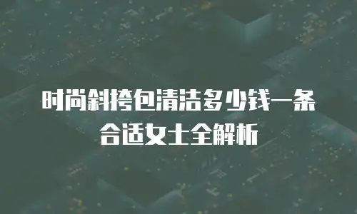 时尚斜挎包清洁多少钱一条合适女士全解析