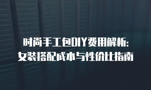 时尚手工包DIY费用解析：女装搭配成本与性价比指南