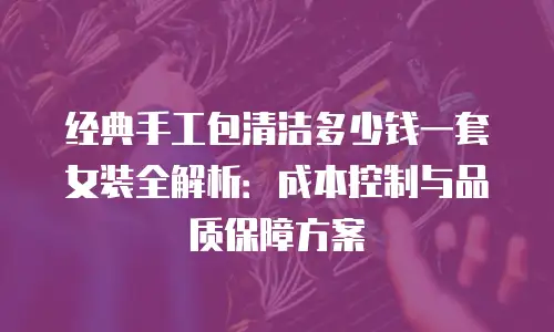 经典手工包清洁多少钱一套女装全解析：成本控制与品质保障方案