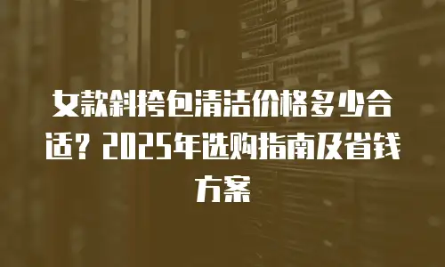 女款斜挎包清洁价格多少合适？2025年选购指南及省钱方案