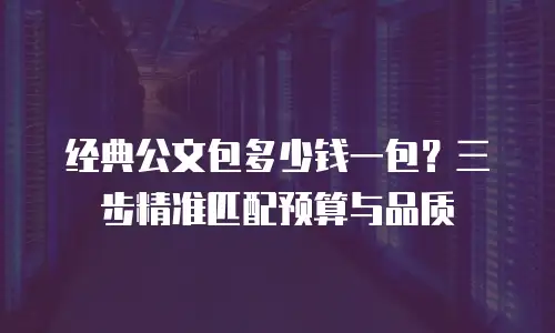 经典公文包多少钱一包？三步精准匹配预算与品质