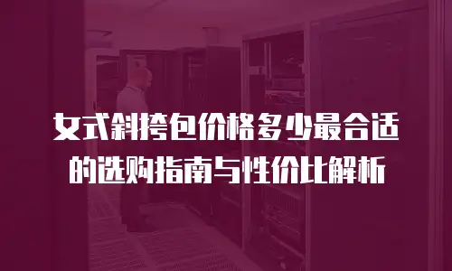 女式斜挎包价格多少最合适的选购指南与性价比解析