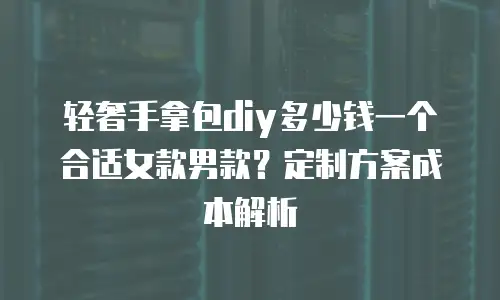 轻奢手拿包diy多少钱一个合适女款男款？定制方案成本解析
