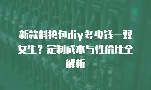 新款斜挎包diy多少钱一双女生？定制成本与性价比全解析