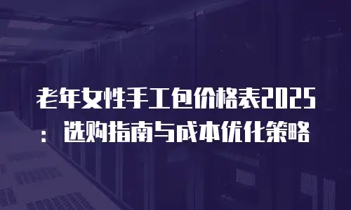 老年女性手工包价格表2025：选购指南与成本优化策略