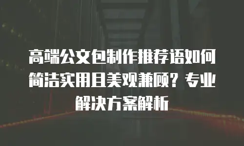 高端公文包制作推荐语如何简洁实用且美观兼顾？专业解决方案解析