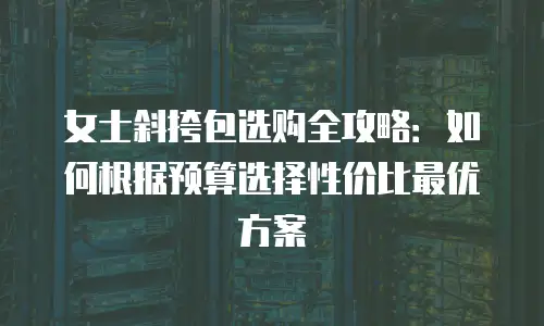 女士斜挎包选购全攻略：如何根据预算选择性价比最优方案