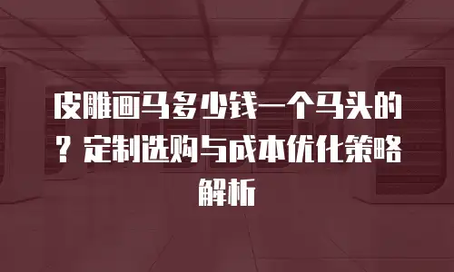 皮雕画马多少钱一个马头的？定制选购与成本优化策略解析