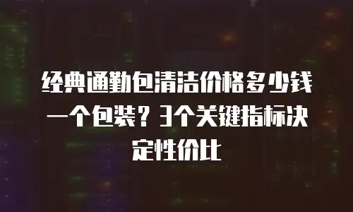 经典通勤包清洁价格多少钱一个包装？3个关键指标决定性价比