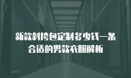 新款斜挎包定制多少钱一条合适的男款衣服解析