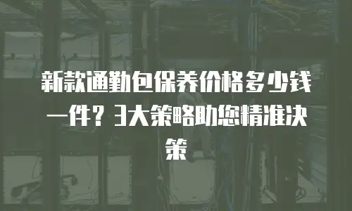 新款通勤包保养价格多少钱一件？3大策略助您精准决策