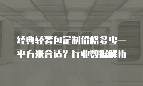 经典轻奢包定制价格多少一平方米合适？行业数据解析