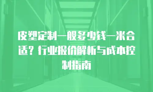 皮塑定制一般多少钱一米合适？行业报价解析与成本控制指南