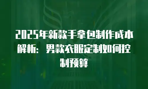 2025年新款手拿包制作成本解析：男款衣服定制如何控制预算