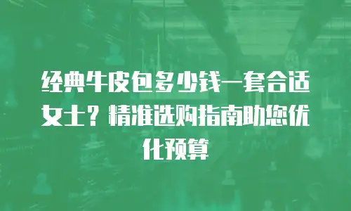 经典牛皮包多少钱一套合适女士？精准选购指南助您优化预算