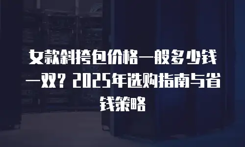 女款斜挎包价格一般多少钱一双？2025年选购指南与省钱策略