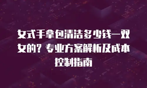 女式手拿包清洁多少钱一双女的？专业方案解析及成本控制指南